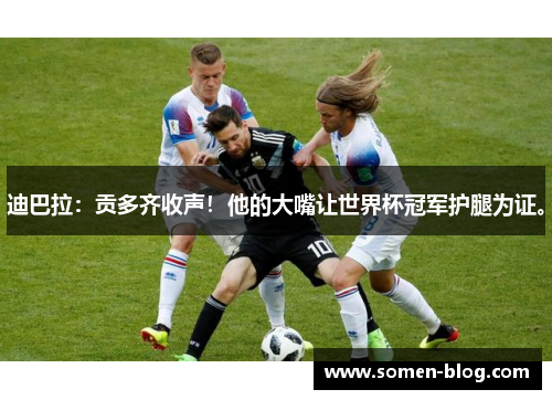 迪巴拉:贡多齐收声!他的大嘴让世界杯冠军护腿为证。